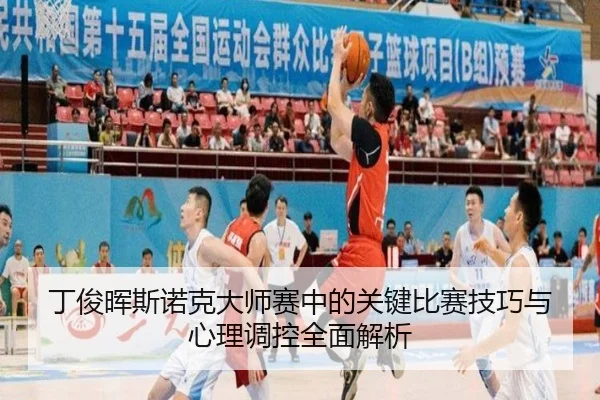 丁俊晖斯诺克大师赛中的关键比赛技巧与心理调控全面解析