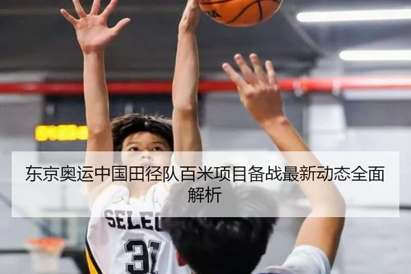 东京奥运中国田径队百米项目备战最新动态全面解析