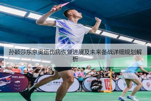 孙颖莎东京奥运伤病恢复进展及未来备战详细规划解析